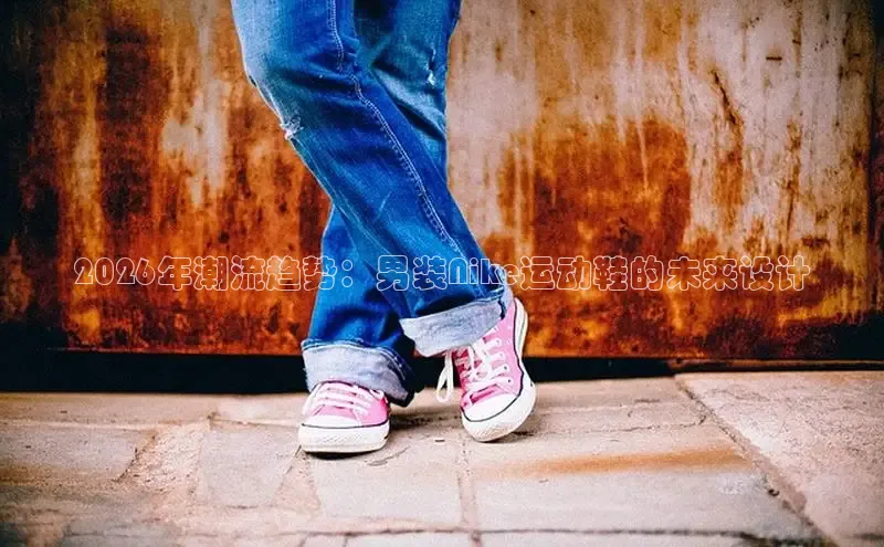 2026年潮流趋势：男装Nike运动鞋的未来设计